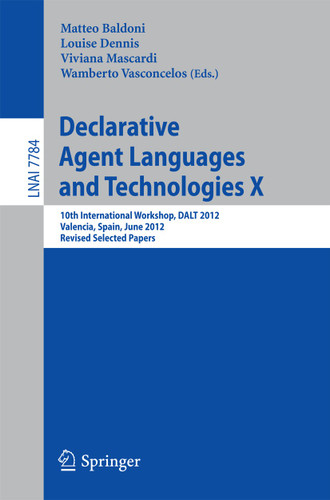 Declarative Agent Languages and Technologies X: 10th International Workshop, DALT 2012, Valencia, Spain, June 4, 2012, Revised Selected and Invited Papers (Lecture Notes in Computer Science #7784) book cover by 