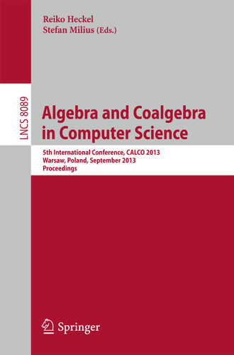 Algebra and Coalgebra in Computer Science: 5th International Conference, CALCO 2013, Warsaw, Poland, September 3-6, 2013, Proceedings (Lecture Notes in Computer Science #8089) book cover by 