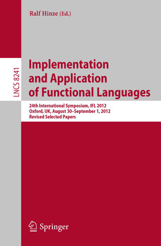 Implementation and Application of Functional Languages: 24th International Symposium, IFL 2012, Oxford, UK, August 30 - September 1, 2012, Revised Selected Papers (Lecture Notes in Computer Science #8241) book cover by 