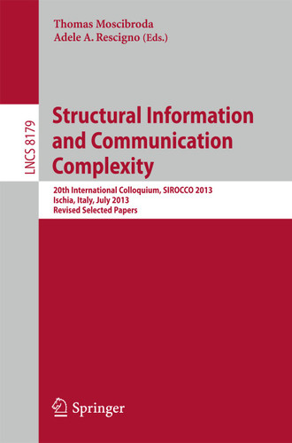 Structural Information and Communication Complexity: 20th International Colloquium, SIROCCO 2013, Ischia, Italy, July 1-3, 2013, Revised Selected Papers (Lecture Notes in Computer Science #8179) book cover by 