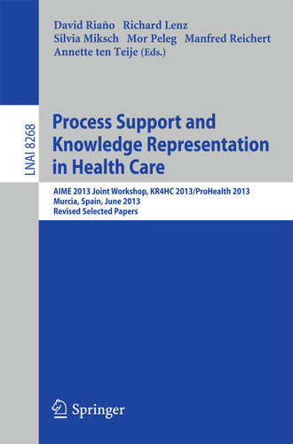 Process Support and Knowledge Representation in Health Care: AIME 2013 Joint Workshop, KR4HC 2013/ProHealth 2013, Murcia, Spain, June 1, 2013. Revised Selected Papers (Lecture Notes in Computer Science #8268) book cover by 