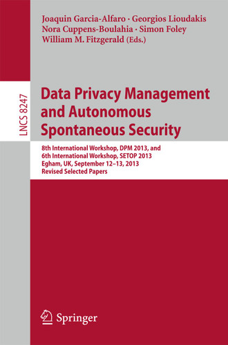 Data Privacy Management and Autonomous Spontaneous Security: 8th International Workshop, DPM 2013, and 6th International Workshop, SETOP 2013, Egham, UK, September 12-13, 2013, Revised Selected Papers book cover by 