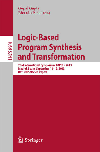 Logic-Based Program Synthesis and Transformation: 23rd International Symposium, LOPSTR 2013, Madrid, Spain, September 18-19, 2013, Revised Selected Papers (Lecture Notes in Computer Science #8901) book cover by 