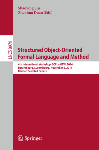 Structured Object-Oriented Formal Language and Method: 4th International Workshop, SOFL+MSVL 2014, Luxembourg, Luxembourg, November 6, 2014, Revised Selected Papers (Lecture Notes in Computer Science #8979) book cover by 