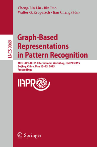 Graph-Based Representations in Pattern Recognition: 10th IAPR-TC-15 International Workshop, GbRPR 2015, Beijing, China, May 13-15, 2015. Proceedings (Lecture Notes in Computer Science #9069) book cover by 