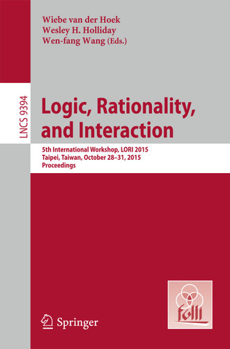 Logic, Rationality, and Interaction: 5th International Workshop, LORI 2015, Taipei, Taiwan, October 28-30, 2015. Proceedings (Lecture Notes in Computer Science #9394) book cover by 