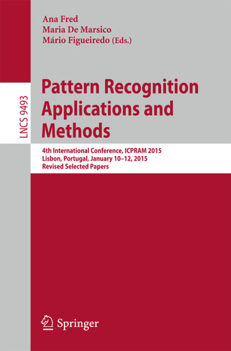 Pattern Recognition: Applications and Methods: 4th International Conference, ICPRAM 2015, Lisbon, Portugal, January 10-12, 2015, Revised Selected Papers (Lecture Notes in Computer Science #9493) book cover by 