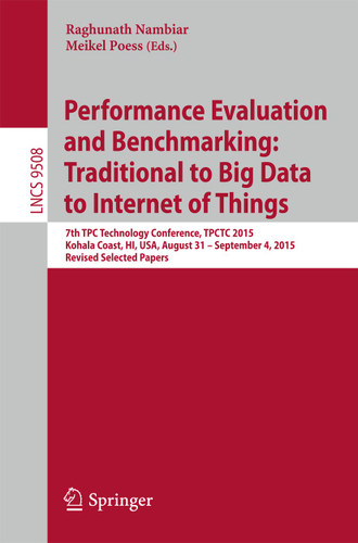 Performance Evaluation and Benchmarking: Traditional to Big Data to Internet of Things: 7th TPC Technology Conference, TPCTC 2015, Kohala Coast, HI, USA, August 31 - September 4, 2015. Revised Selected Papers book cover by 