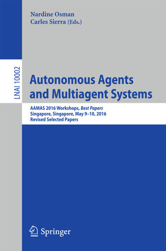 Autonomous Agents and Multiagent Systems: AAMAS 2016 Workshops, Best Papers, Singapore, Singapore, May 9-10, 2016, Revised Selected Papers (Lecture Notes in Computer Science #10002) book cover by 