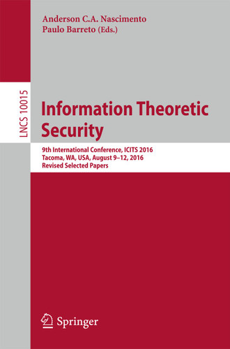 Information Theoretic Security: 9th International Conference, ICITS 2016, Tacoma, WA, USA, August 9-12, 2016, Revised Selected Papers (Lecture Notes in Computer Science #10015) book cover by 