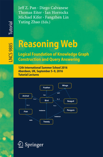 Reasoning Web: Logical Foundation of Knowledge Graph Construction and Query Answering: 12th International Summer School 2016, Aberdeen, UK, September 5-9, 2016, Tutorial Lectures (Lecture Notes in Computer Science #9885) book cover by 