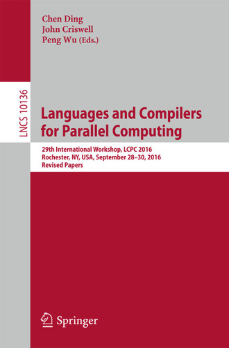 Languages and Compilers for Parallel Computing: 29th International Workshop, LCPC 2016, Rochester, NY, USA, September 28-30, 2016, Revised Papers (Lecture Notes in Computer Science #10136) book cover by 