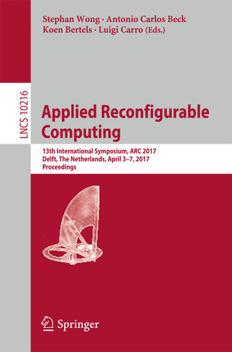 Applied Reconfigurable Computing: 13th International Symposium, ARC 2017, Delft, The Netherlands, April 3-7, 2017, Proceedings (Lecture Notes in Computer Science #10216) book cover by 