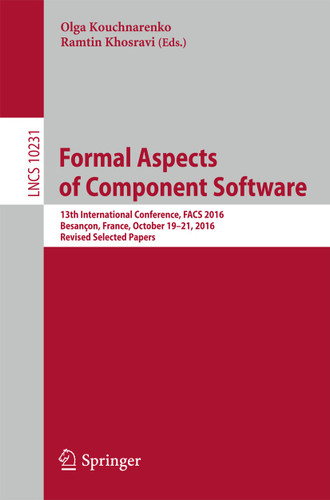 Formal Aspects of Component Software: 13th International Conference, FACS 2016, Besançon, France, October 19-21, 2016, Revised Selected Papers (Lecture Notes in Computer Science #10231) book cover by 