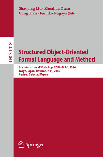 Structured Object-Oriented Formal Language and Method: 6th International Workshop, SOFL+MSVL 2016, Tokyo, Japan, November 15, 2016, Revised Selected Papers (Lecture Notes in Computer Science #10189) book cover by 