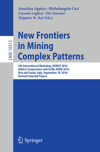 New Frontiers in Mining Complex Patterns: 5th International Workshop, NFMCP 2016, Held in Conjunction with ECML-PKDD 2016, Riva del Garda, Italy, September 19, 2016, Revised Selected Papers (Lecture Notes in Computer Science #10312) book cover by 