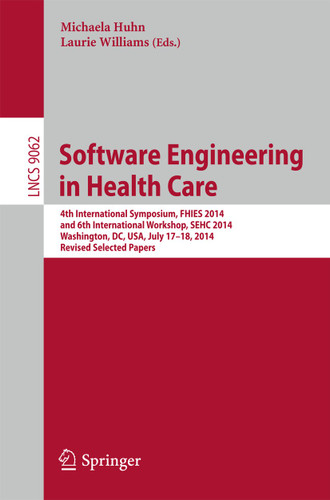 Software Engineering in Health Care: 4th International Symposium, FHIES 2014, and 6th International Workshop, SEHC 2014, Washington, DC, USA, July 17-18, 2014, Revised Selected Papers (Lecture Notes in Computer Science #9062) book cover by 