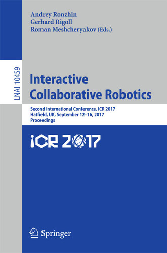 Interactive Collaborative Robotics: Second International Conference, ICR 2017, Hatfield, UK, September 12-16, 2017, Proceedings (Lecture Notes in Computer Science #10459) book cover by 