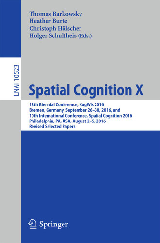 Spatial Cognition X: 13th Biennial Conference, KogWis 2016, Bremen, Germany, September 26–30, 2016, and 10th International Conference, Spatial Cognition 2016, Philadelphia, PA, USA, August 2–5, 2016, Revised Selected Papers book cover by 
