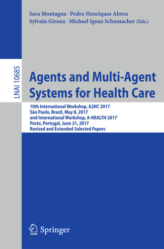 Agents and Multi-Agent Systems for Health Care: 10th International Workshop, A2HC 2017, São Paulo, Brazil, May 8, 2017, and International Workshop, A-HEALTH 2017, Porto, Portugal, June 21, 2017, Revised and Extended Selected Papers book cover by 