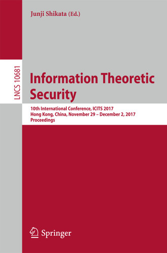 Information Theoretic Security: 10th International Conference, ICITS 2017, Hong Kong, China, November 29 – December 2, 2017, Proceedings (Lecture Notes in Computer Science #10681) book cover by 