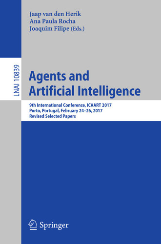 Agents and Artificial Intelligence: 9th International Conference, ICAART 2017, Porto, Portugal, February 24–26, 2017, Revised Selected Papers (Lecture Notes in Computer Science #10839) book cover by 