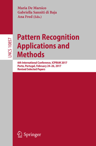 Pattern Recognition Applications and Methods: 6th International Conference, ICPRAM 2017, Porto, Portugal, February 24–26, 2017, Revised Selected Papers (Lecture Notes in Computer Science #10857) book cover by 