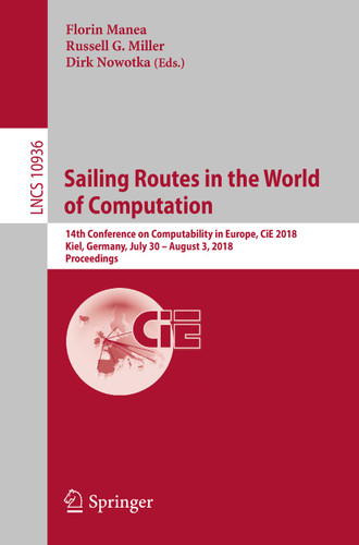Sailing Routes in the World of Computation: 14th Conference on Computability in Europe, CiE 2018, Kiel, Germany, July 30 – August 3, 2018, Proceedings (Lecture Notes in Computer Science #10936) book cover by 