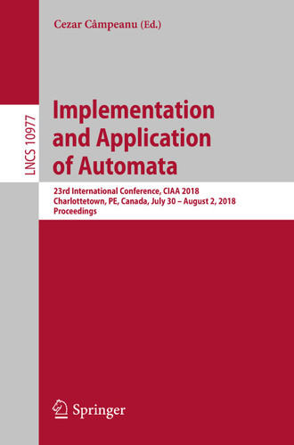 Implementation and Application of Automata: 23rd International Conference, CIAA 2018, Charlottetown, PE, Canada, July 30 – August 2, 2018, Proceedings (Lecture Notes in Computer Science #10977) book cover by 