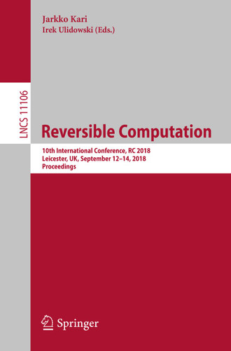 Reversible Computation: 10th International Conference, RC 2018, Leicester, UK, September 12-14, 2018, Proceedings (Lecture Notes in Computer Science #11106) book cover by 