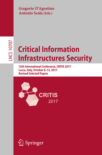 Critical Information Infrastructures Security: 12th International Conference, CRITIS 2017, Lucca, Italy, October 8-13, 2017, Revised Selected Papers (Lecture Notes in Computer Science #10707) book cover by 