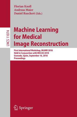 Machine Learning for Medical Image Reconstruction: First International Workshop, MLMIR 2018, Held in Conjunction with MICCAI 2018, Granada, Spain, September 16, 2018, Proceedings (Lecture Notes in Computer Science #11074) book cover by 