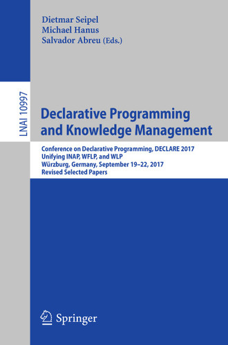 Declarative Programming and Knowledge Management: Conference on Declarative Programming, DECLARE 2017, Unifying INAP, WFLP, and WLP, Würzburg, Germany, September 19–22, 2017, Revised Selected Papers book cover by 