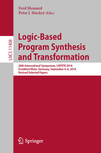 Logic-Based Program Synthesis and Transformation: 28th International Symposium, LOPSTR 2018, Frankfurt/Main, Germany, September 4-6, 2018, Revised Selected Papers (Lecture Notes in Computer Science #11408) book cover by 
