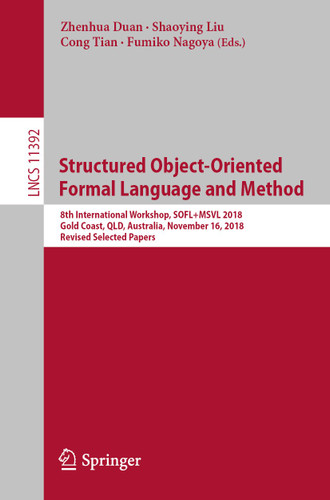 Structured Object-Oriented Formal Language and Method: 8th International Workshop, SOFL+MSVL 2018, Gold Coast, QLD, Australia, November 16, 2018, Revised Selected Papers (Lecture Notes in Computer Science #11392) book cover by 
