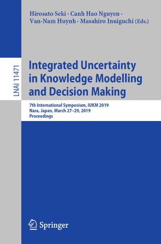 Integrated Uncertainty in Knowledge Modelling and Decision Making: 7th International Symposium, IUKM 2019, Nara, Japan, March 27–29, 2019, Proceedings (Lecture Notes in Computer Science #11471) book cover by 