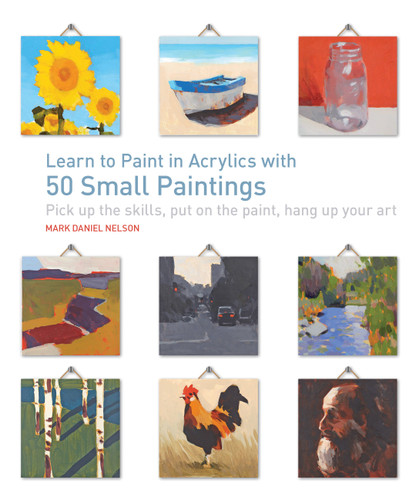 Learn to Paint in Acrylics with 50 Small Paintings: Pick up the skills * Put on the paint * Hang up your art (50 Small Paintings) book cover by Mark Daniel Nelson