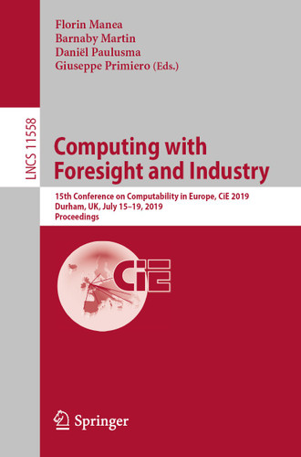 Computing with Foresight and Industry: 15th Conference on Computability in Europe, CiE 2019, Durham, UK, July 15–19, 2019, Proceedings (Lecture Notes in Computer Science #11558) book cover by 