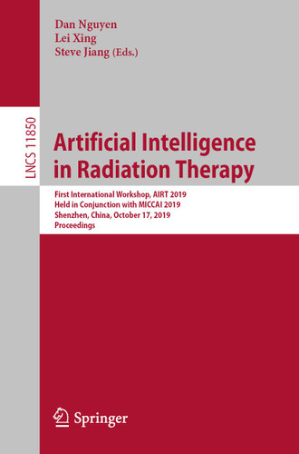 Artificial Intelligence in Radiation Therapy: First International Workshop, AIRT 2019, Held in Conjunction with MICCAI 2019, Shenzhen, China, October 17, 2019, Proceedings (Lecture Notes in Computer Science #11850) book cover by 