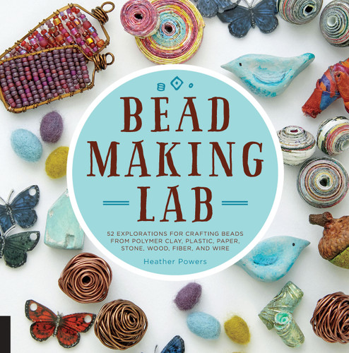 Bead-Making Lab: 52 explorations for crafting beads from polymer clay, plastic, paper, stone, wood, fiber, and wire book cover by Heather Powers