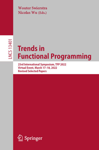 Trends in Functional Programming: 23rd International Symposium, TFP 2022, Virtual Event, March 17–18, 2022, Revised Selected Papers (Lecture Notes in Computer Science #13401) book cover by 