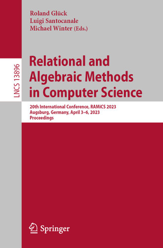 Relational and Algebraic Methods in Computer Science: 20th International Conference, RAMiCS 2023, Augsburg, Germany, April 3–6, 2023, Proceedings (Lecture Notes in Computer Science #13896) book cover by 