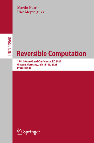 Reversible Computation: 15th International Conference, RC 2023, Giessen, Germany, July 18–19, 2023, Proceedings (Lecture Notes in Computer Science #13960) book cover by 