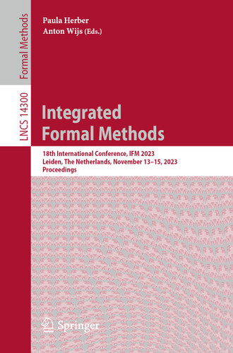 Integrated Formal Methods: 18th International Conference, IFM 2023, Leiden, The Netherlands, November 13–15, 2023, Proceedings (Lecture Notes in Computer Science #14300) book cover by 