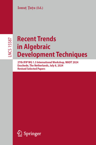 Recent Trends in Algebraic Development Techniques: 27th IFIP WG 1.3 International Workshop, WADT 2024, Enschede, The Netherlands, July 8, 2024, Revised Selected Papers (Lecture Notes in Computer Science #15587) book cover by 