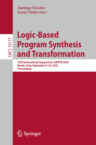 Logic-Based Program Synthesis and Transformation: 35th International Symposium, LOPSTR 2025, Rende, Italy, September 9–10, 2025, Proceedings (Lecture Notes in Computer Science #16117) book cover by 