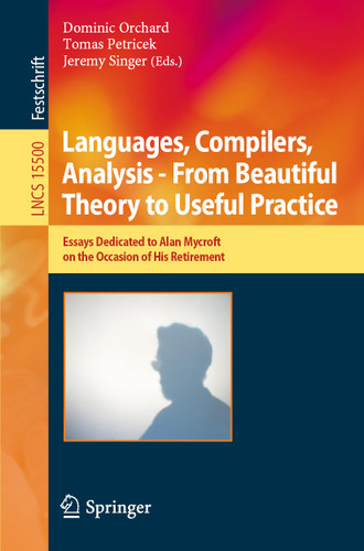 Languages, Compilers, Analysis - From Beautiful Theory to Useful Practice: Essays Dedicated to Alan Mycroft on the Occasion of His Retirement (Lecture Notes in Computer Science #15500) book cover by 