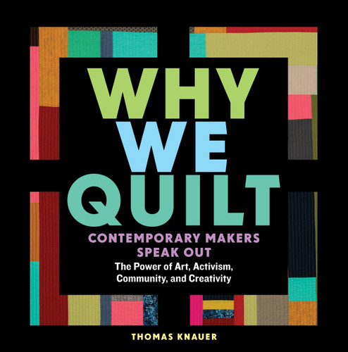 Why We Quilt: Contemporary Makers Speak Out about the Power of Art, Activism, Community, and Creativity book cover by Thomas Knauer