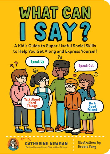 What Can I Say?: A Kid's Guide to Super-Useful Social Skills to Help You Get Along and Express Yourself; Speak Up, Speak Out, Talk about Hard Things, and Be a Good Friend book cover by Catherine Newman