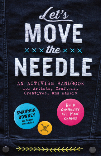 Let's Move the Needle: An Activism Handbook for Artists, Crafters, Creatives, and Makers; Build Community and Make Change! book cover by Shannon Downey